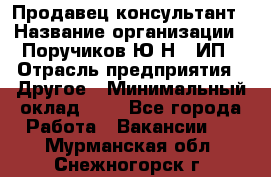 Продавец-консультант › Название организации ­ Поручиков Ю.Н., ИП › Отрасль предприятия ­ Другое › Минимальный оклад ­ 1 - Все города Работа » Вакансии   . Мурманская обл.,Снежногорск г.